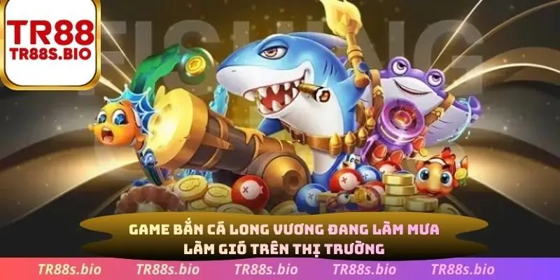 Game bắn cá Long Vương đang làm mưa làm gió trên thị trường